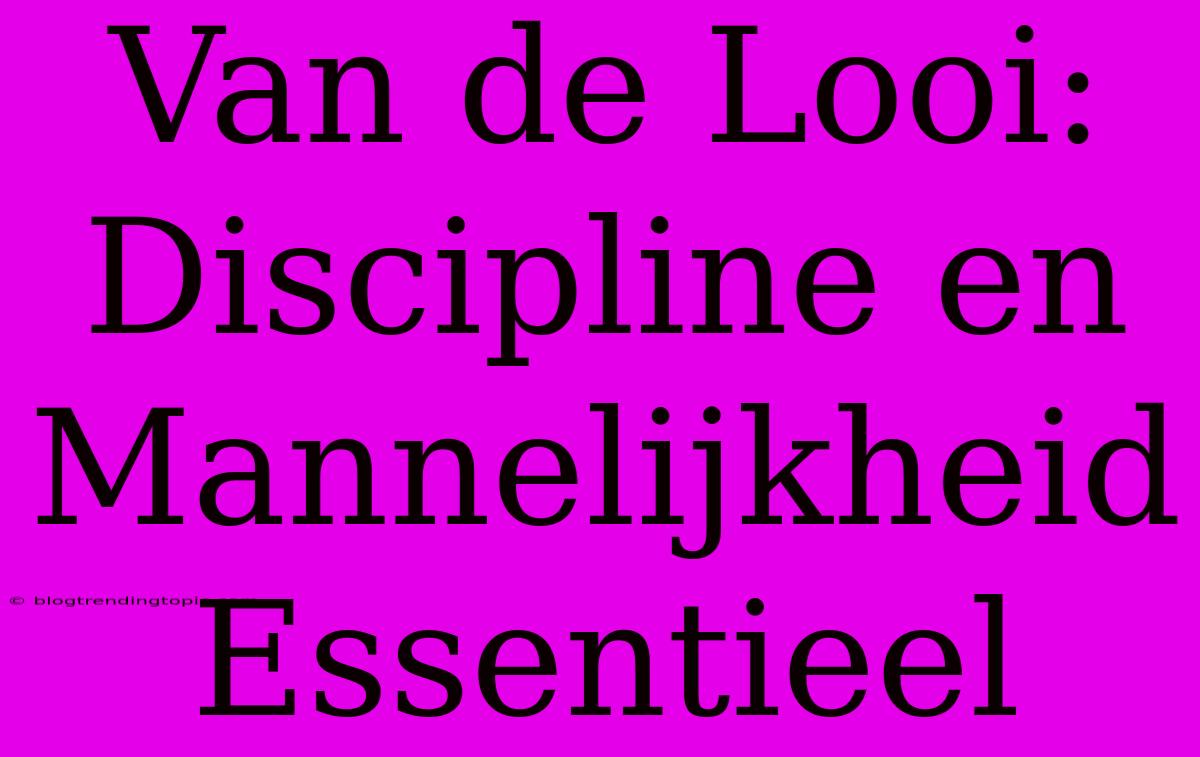 Van De Looi: Discipline En Mannelijkheid Essentieel