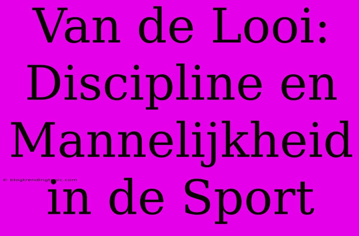 Van De Looi: Discipline En Mannelijkheid In De Sport