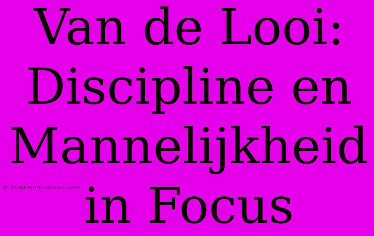 Van De Looi: Discipline En Mannelijkheid In Focus