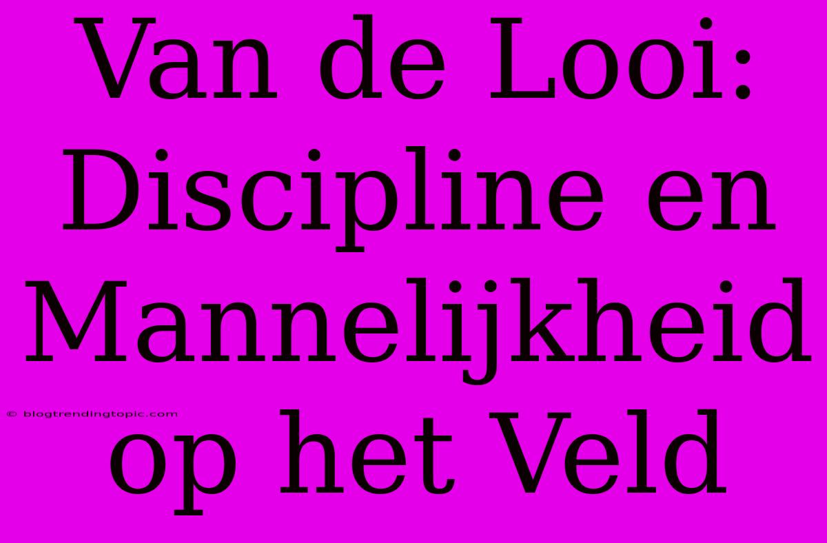 Van De Looi: Discipline En Mannelijkheid Op Het Veld