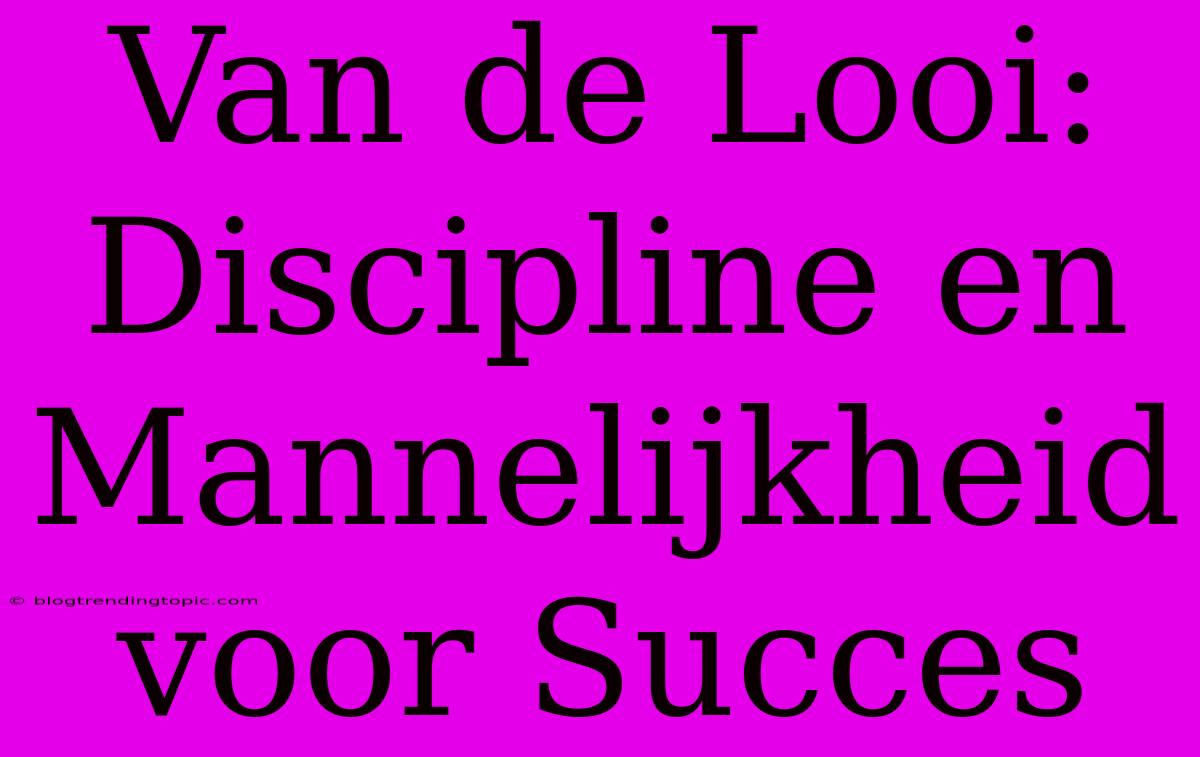 Van De Looi: Discipline En Mannelijkheid Voor Succes