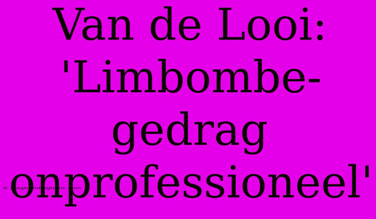 Van De Looi: 'Limbombe-gedrag Onprofessioneel'