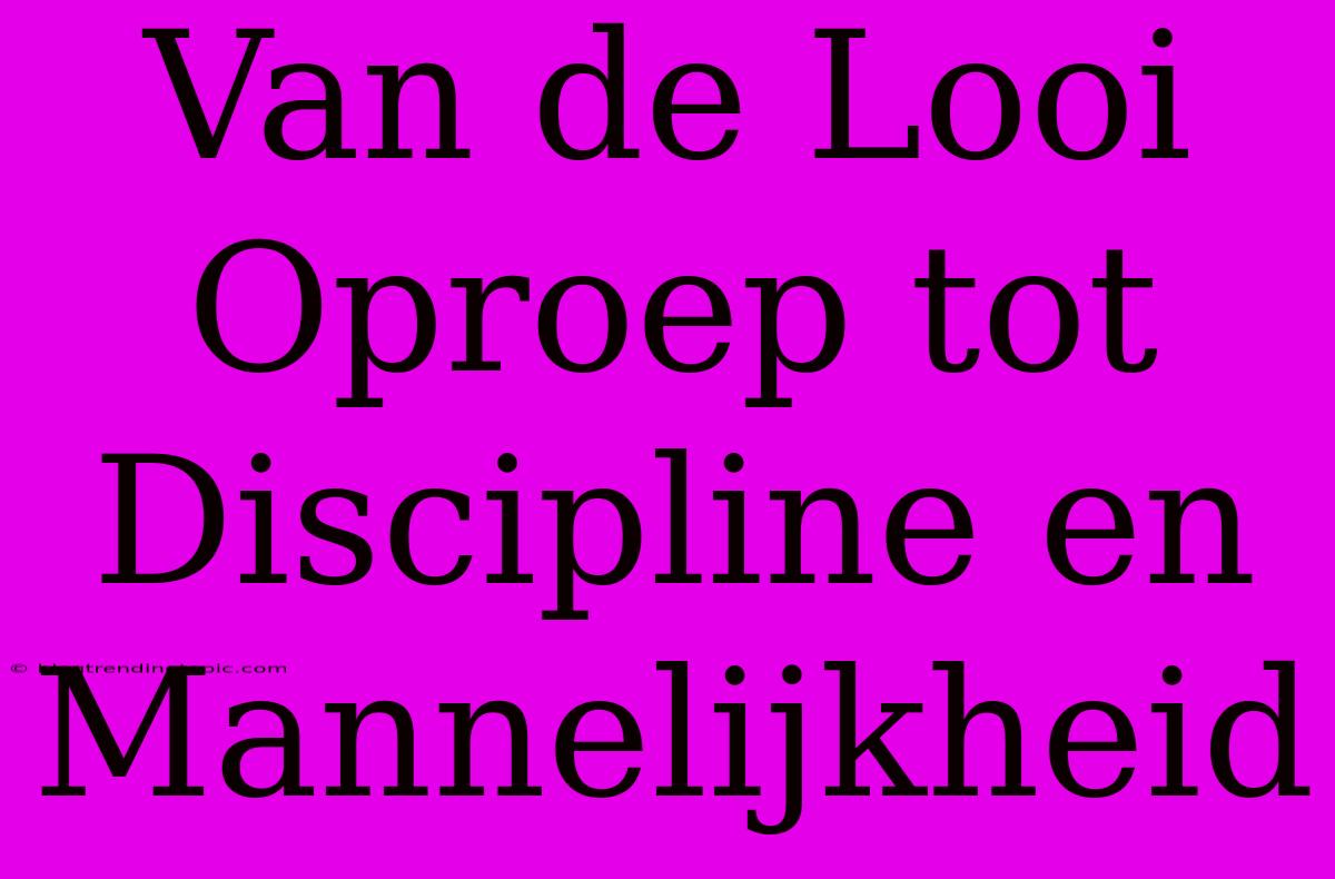 Van De Looi Oproep Tot Discipline En Mannelijkheid