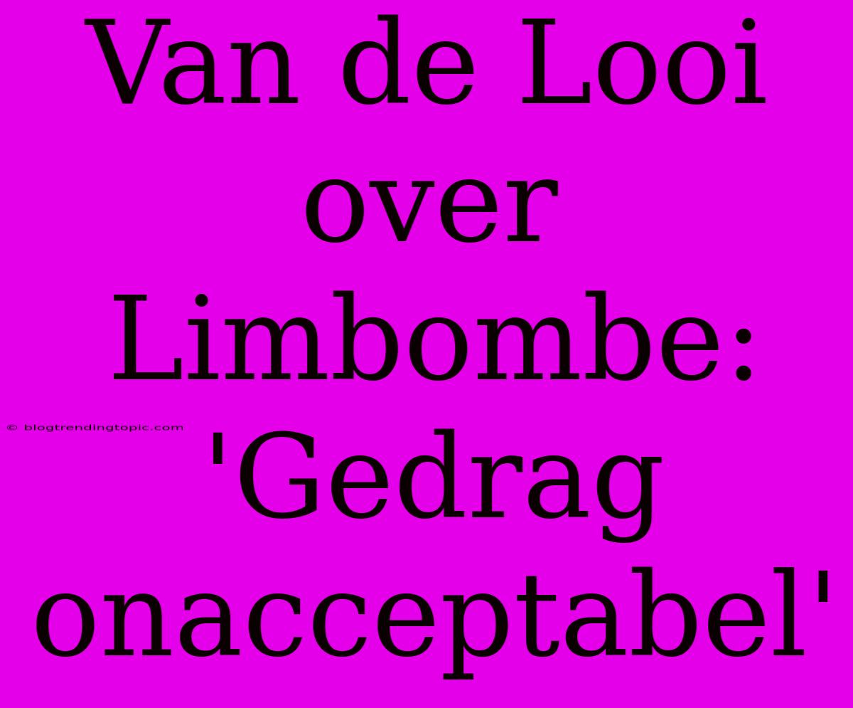 Van De Looi Over Limbombe: 'Gedrag Onacceptabel'