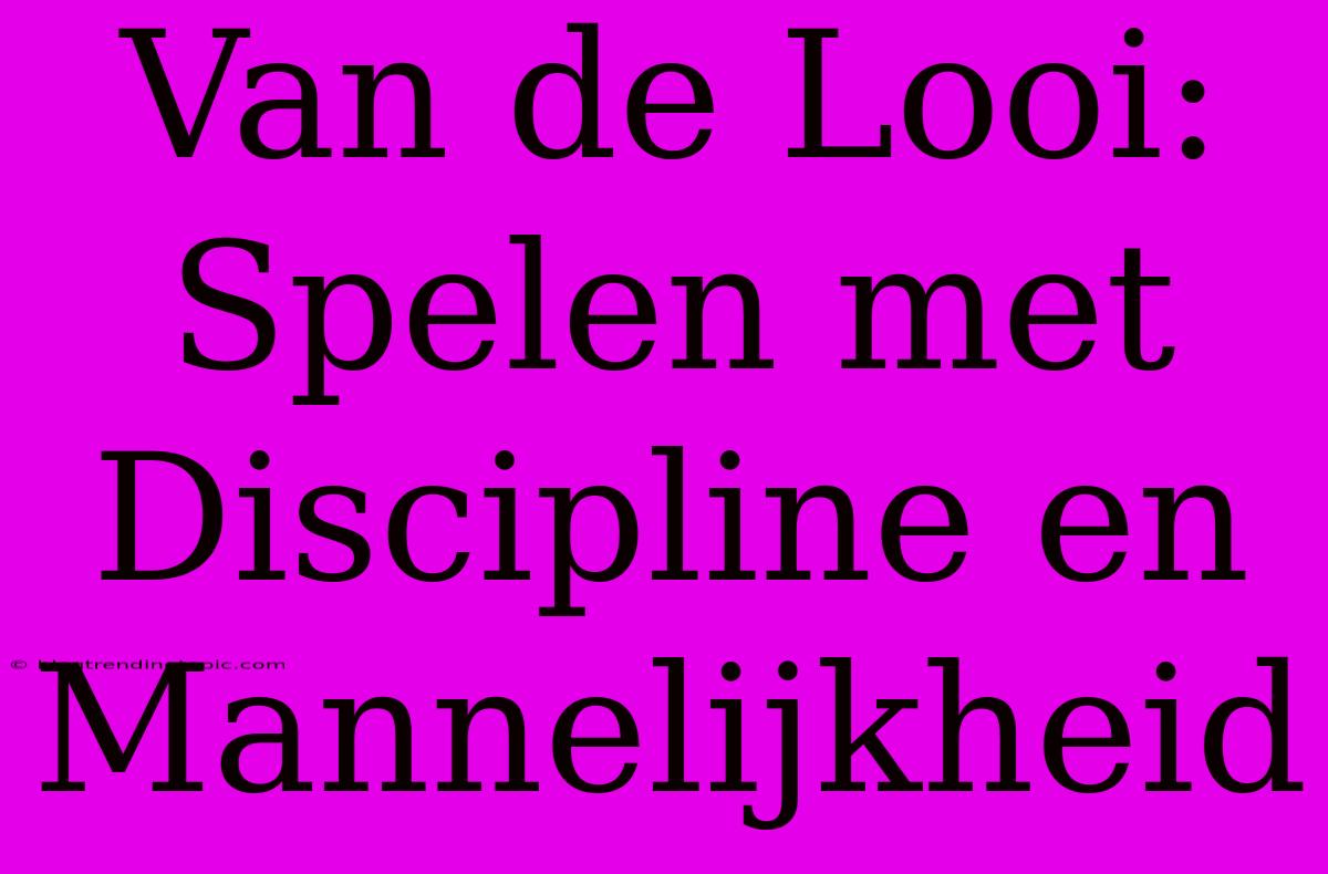 Van De Looi: Spelen Met Discipline En Mannelijkheid