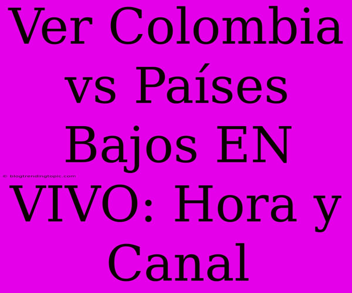 Ver Colombia Vs Países Bajos EN VIVO: Hora Y Canal