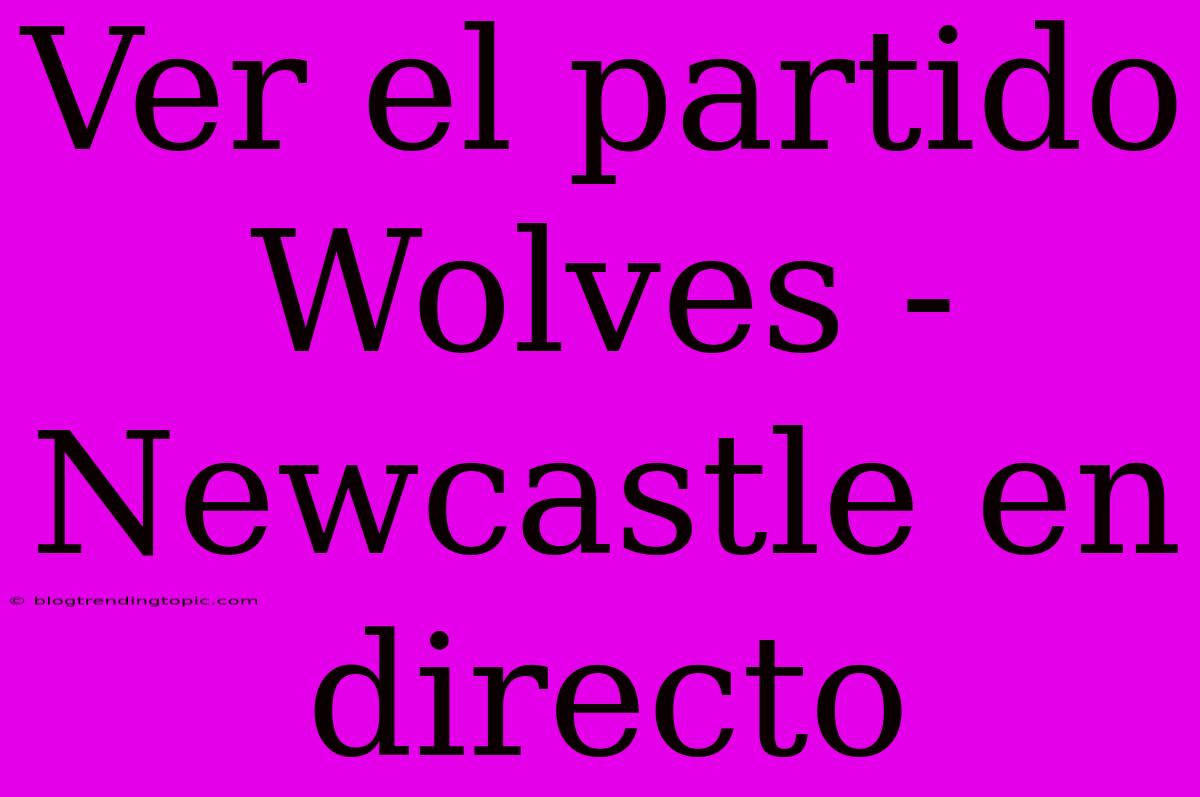 Ver El Partido Wolves - Newcastle En Directo