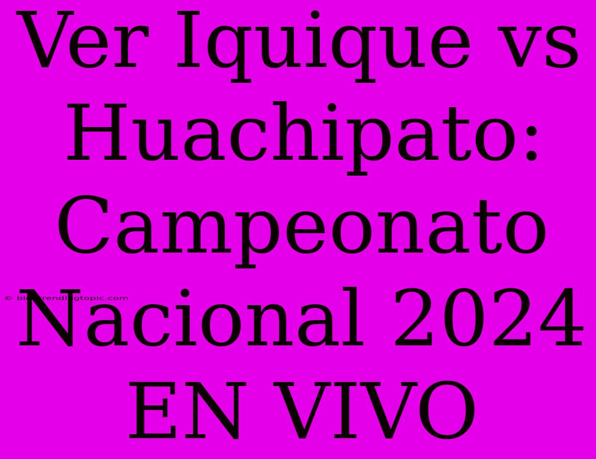 Ver Iquique Vs Huachipato: Campeonato Nacional 2024 EN VIVO