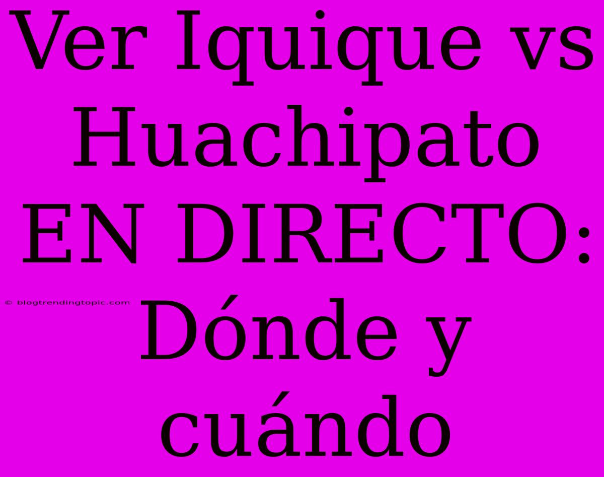 Ver Iquique Vs Huachipato EN DIRECTO: Dónde Y Cuándo