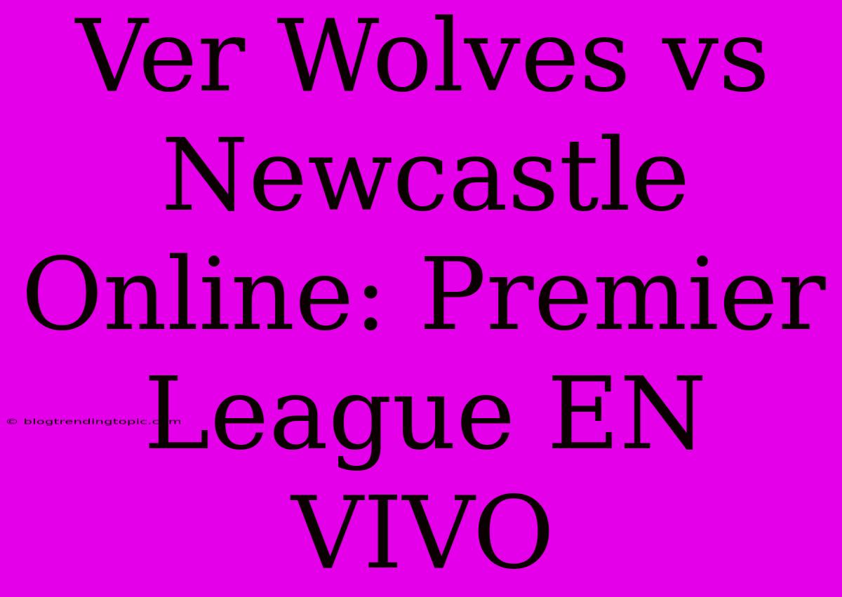 Ver Wolves Vs Newcastle Online: Premier League EN VIVO