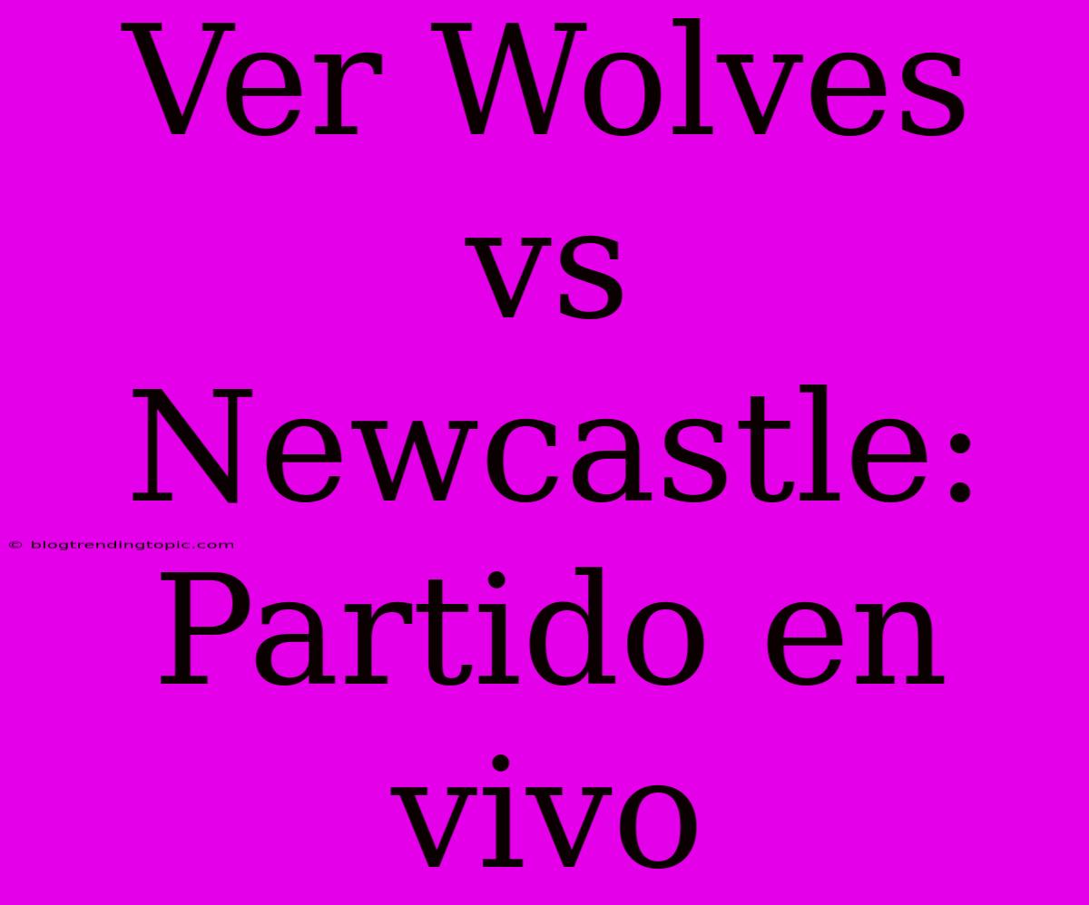 Ver Wolves Vs Newcastle: Partido En Vivo