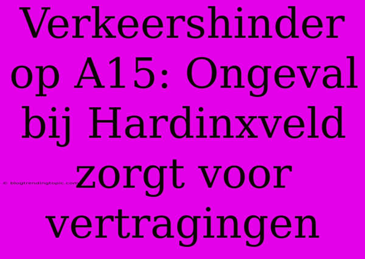 Verkeershinder Op A15: Ongeval Bij Hardinxveld Zorgt Voor Vertragingen