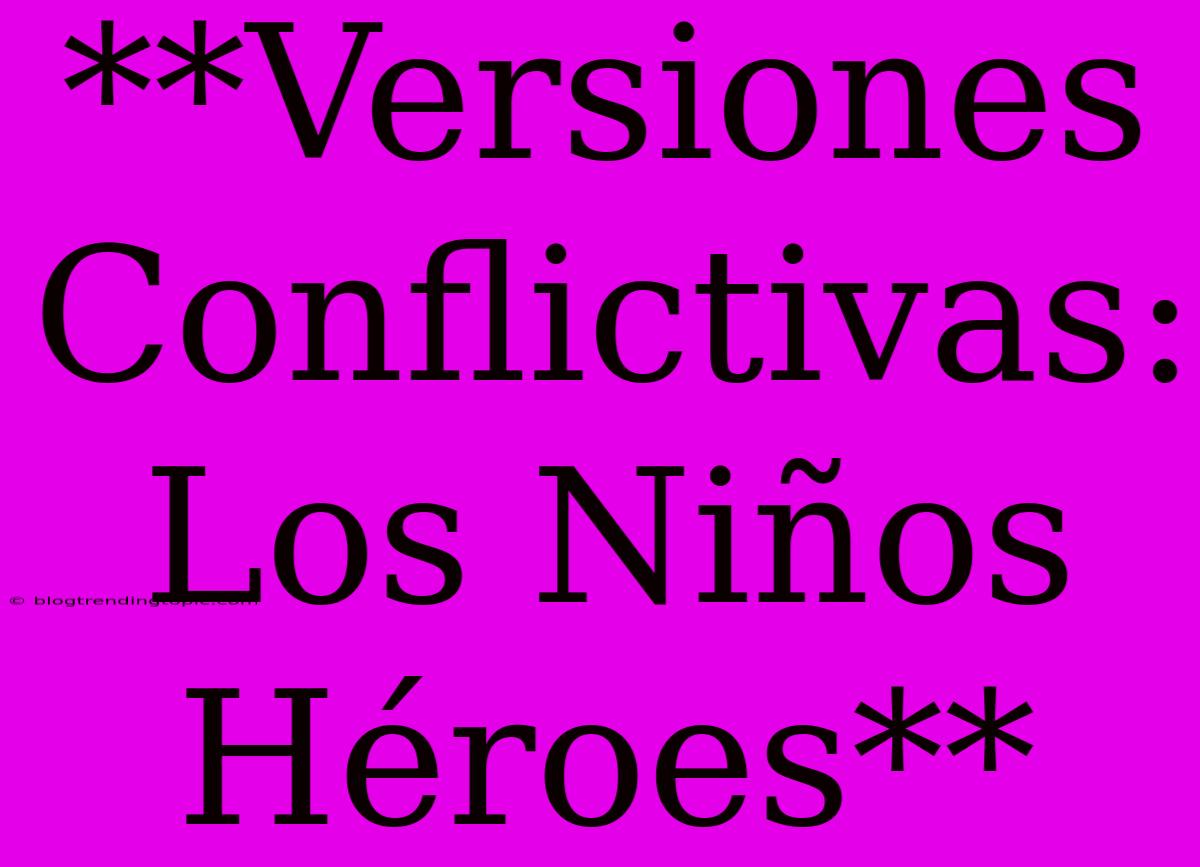 **Versiones Conflictivas: Los Niños Héroes**