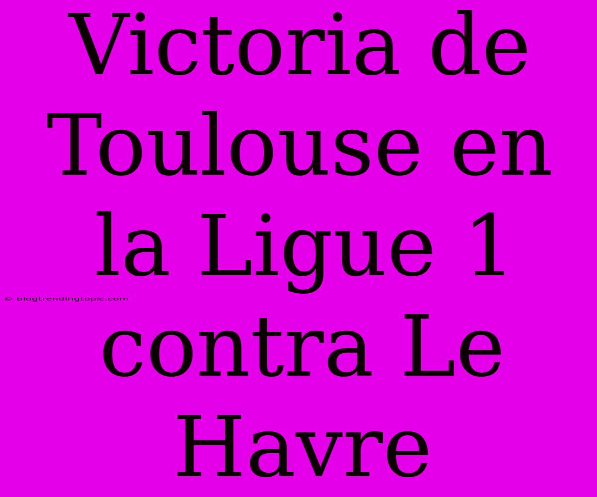 Victoria De Toulouse En La Ligue 1 Contra Le Havre