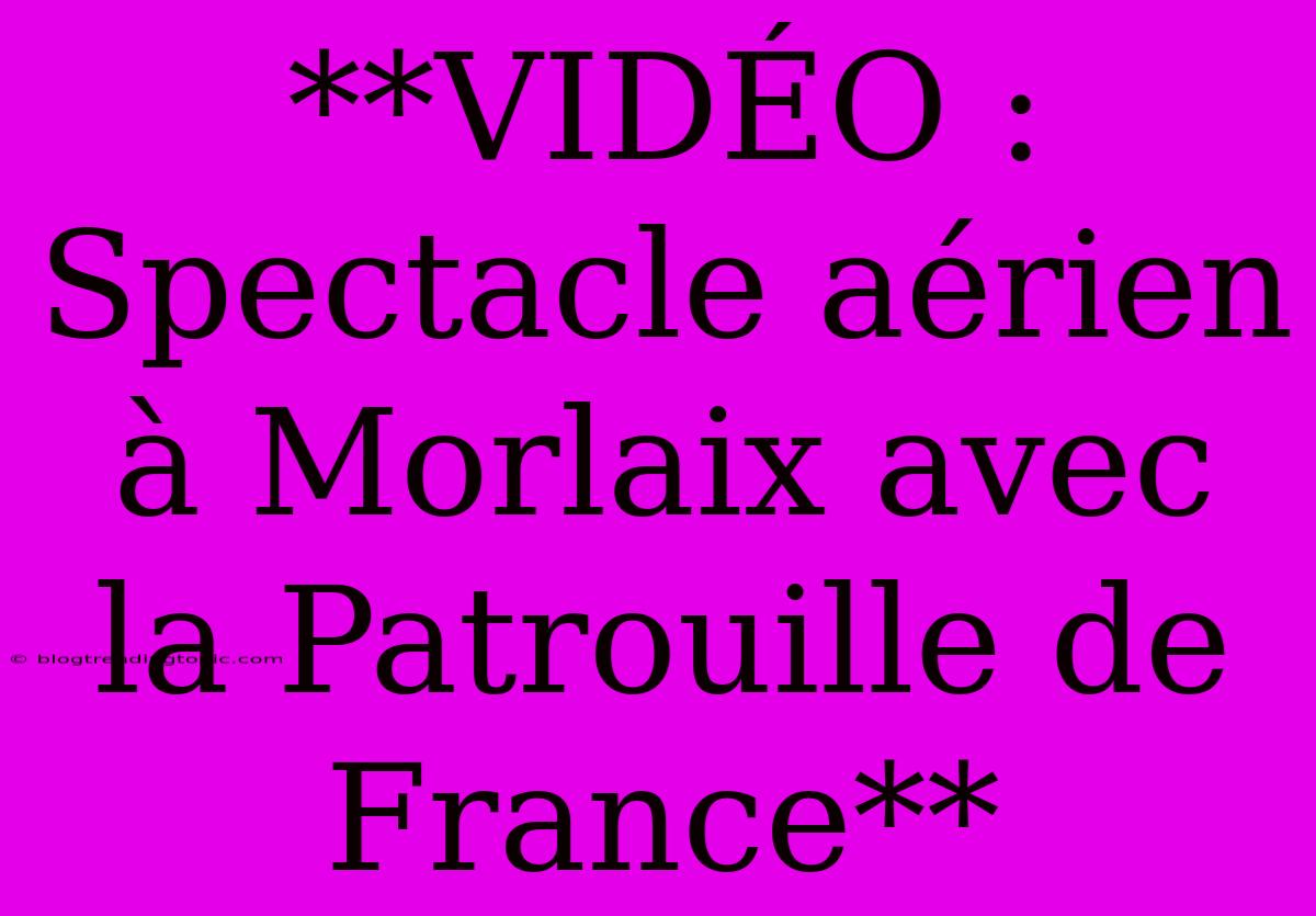 **VIDÉO : Spectacle Aérien À Morlaix Avec La Patrouille De France**