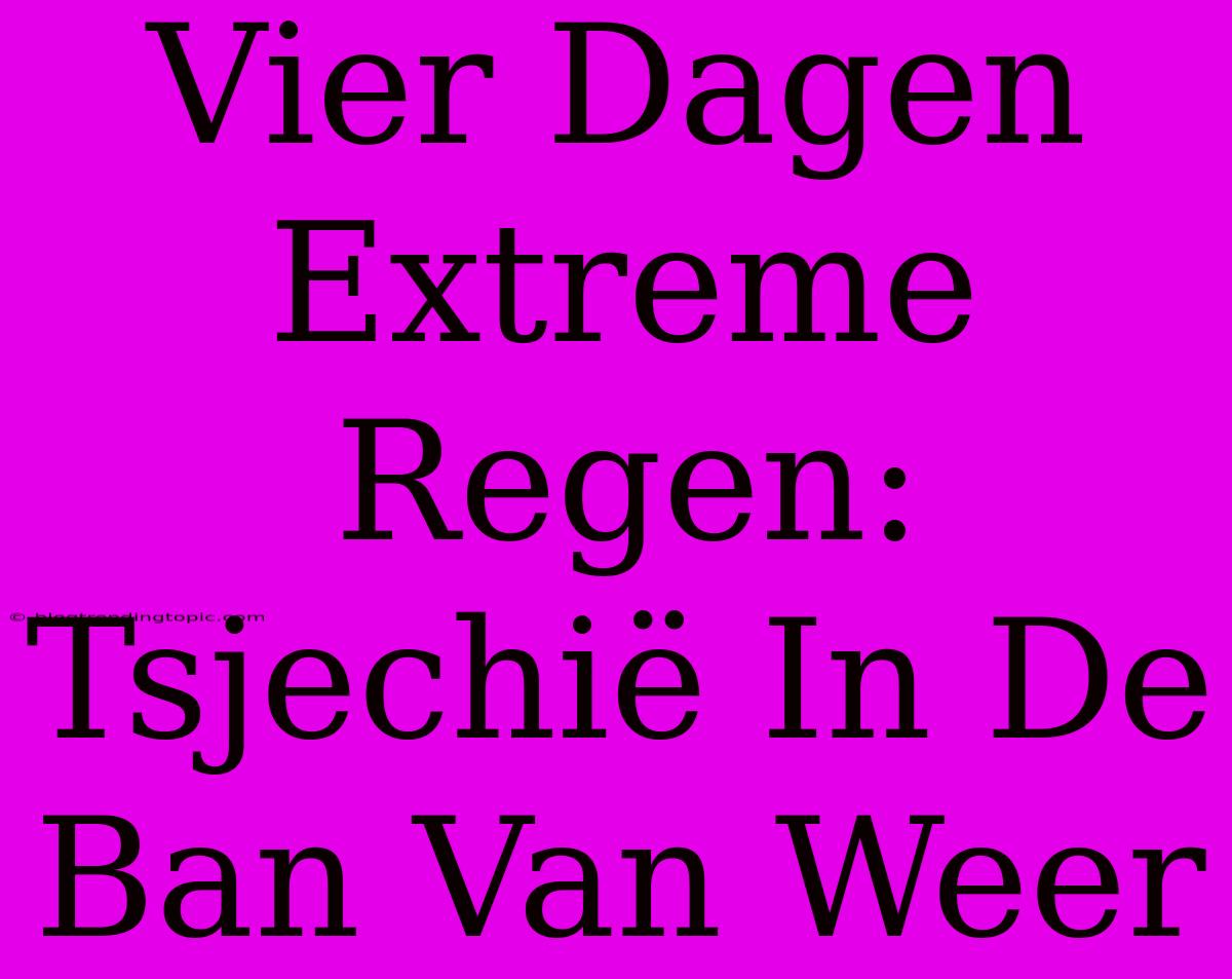 Vier Dagen Extreme Regen: Tsjechië In De Ban Van Weer