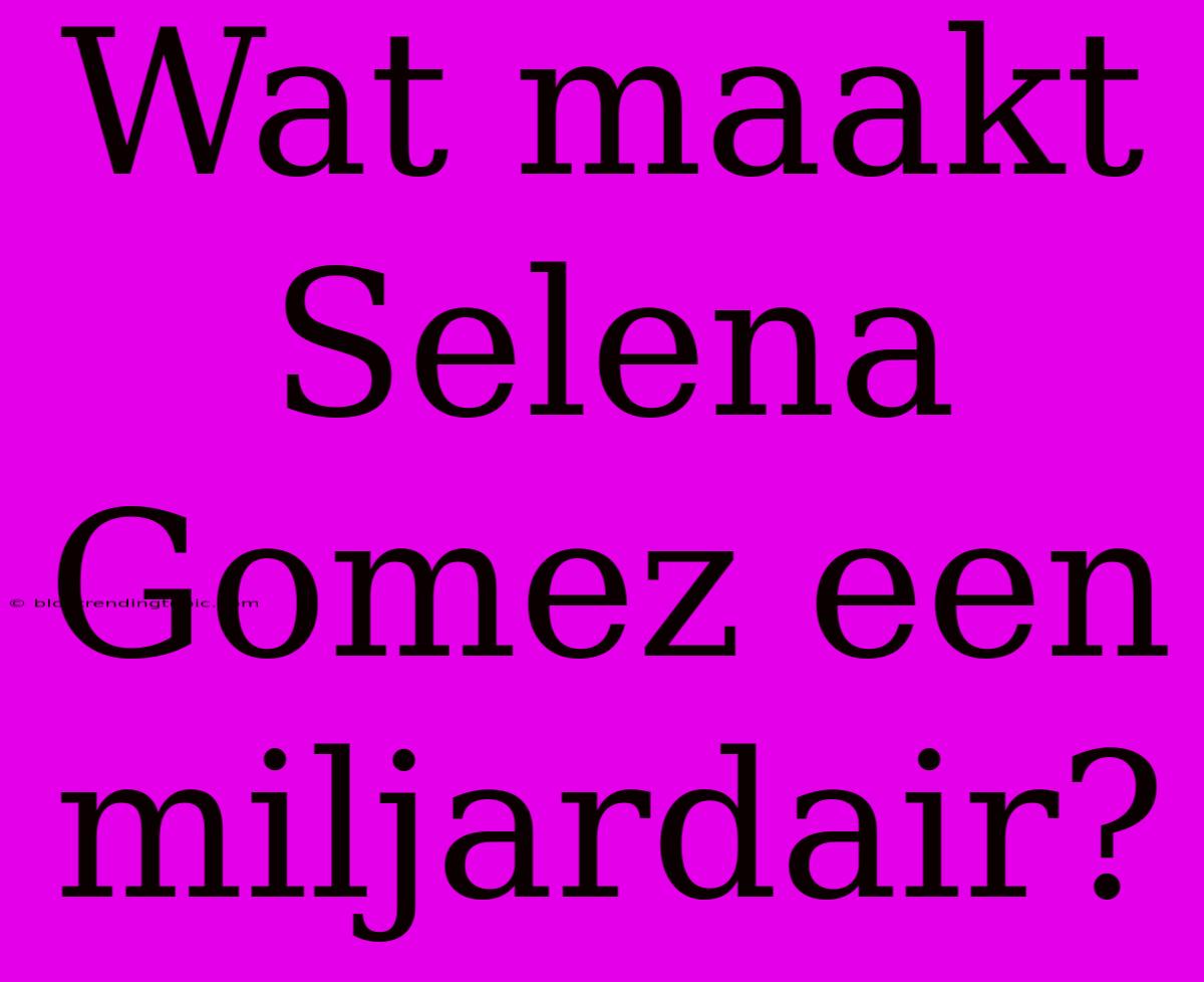 Wat Maakt Selena Gomez Een Miljardair? 