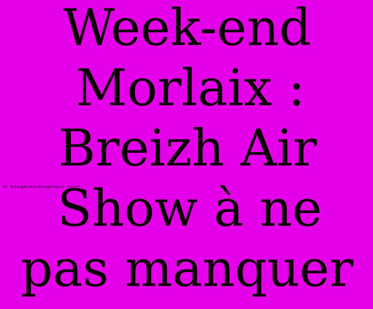 Week-end Morlaix : Breizh Air Show À Ne Pas Manquer