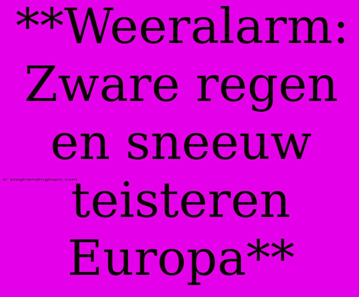 **Weeralarm: Zware Regen En Sneeuw Teisteren Europa**