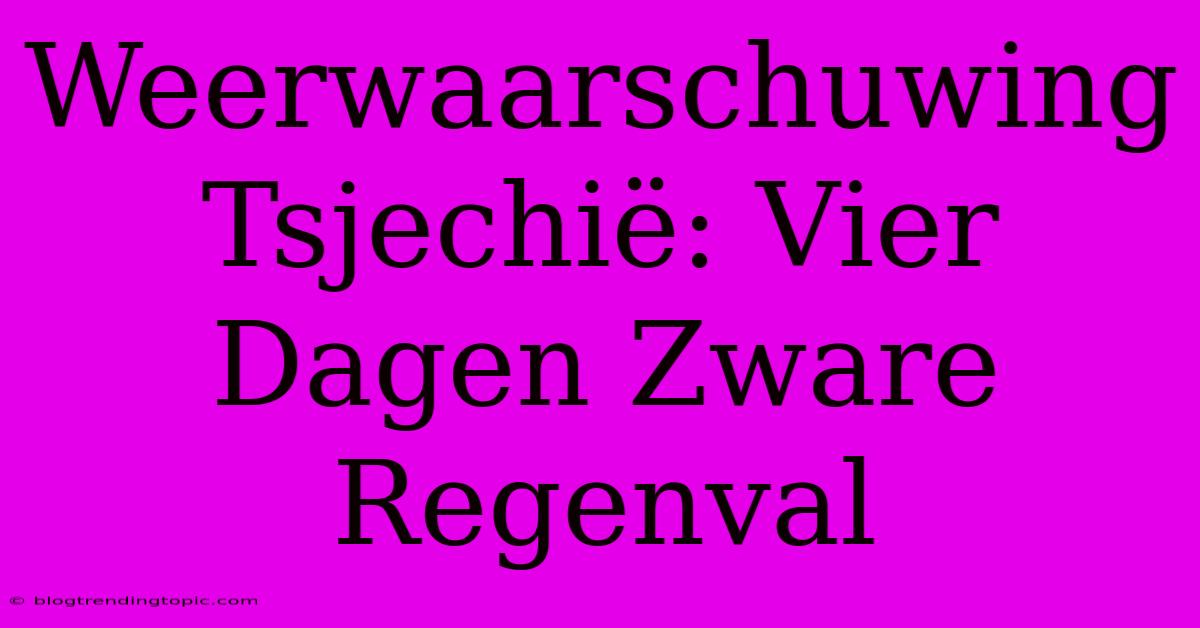 Weerwaarschuwing Tsjechië: Vier Dagen Zware Regenval