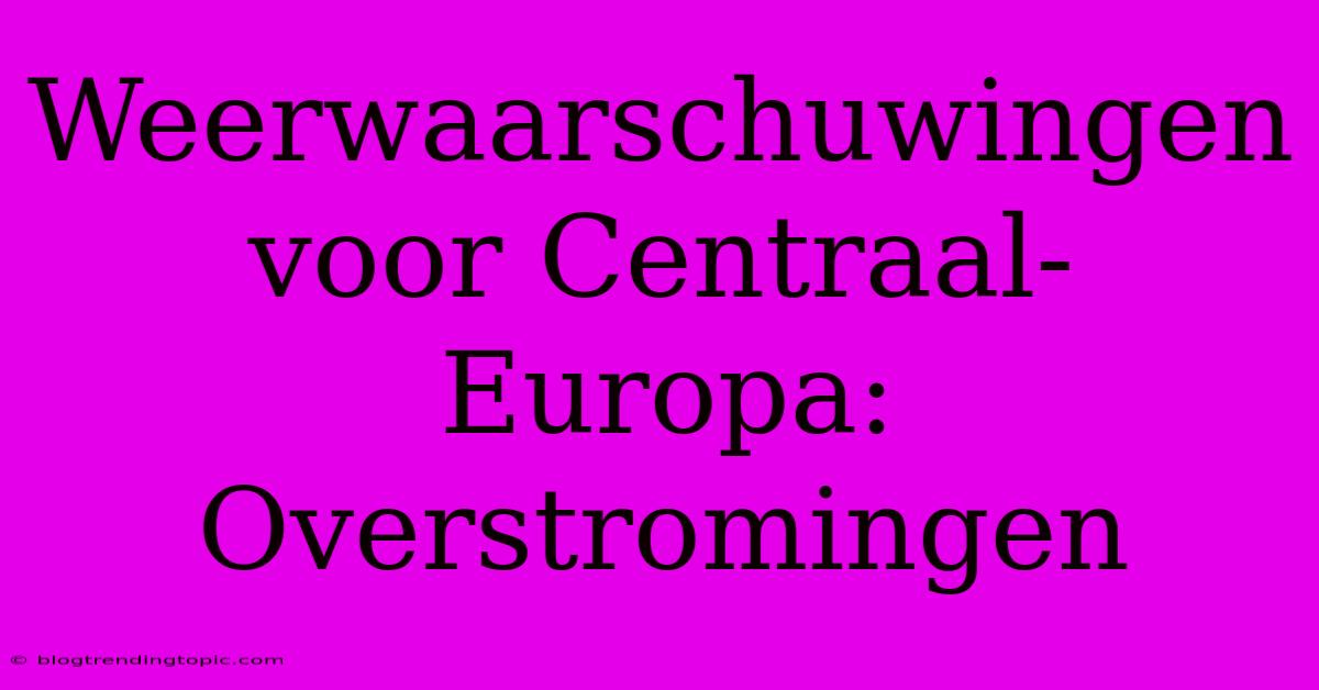 Weerwaarschuwingen Voor Centraal-Europa: Overstromingen