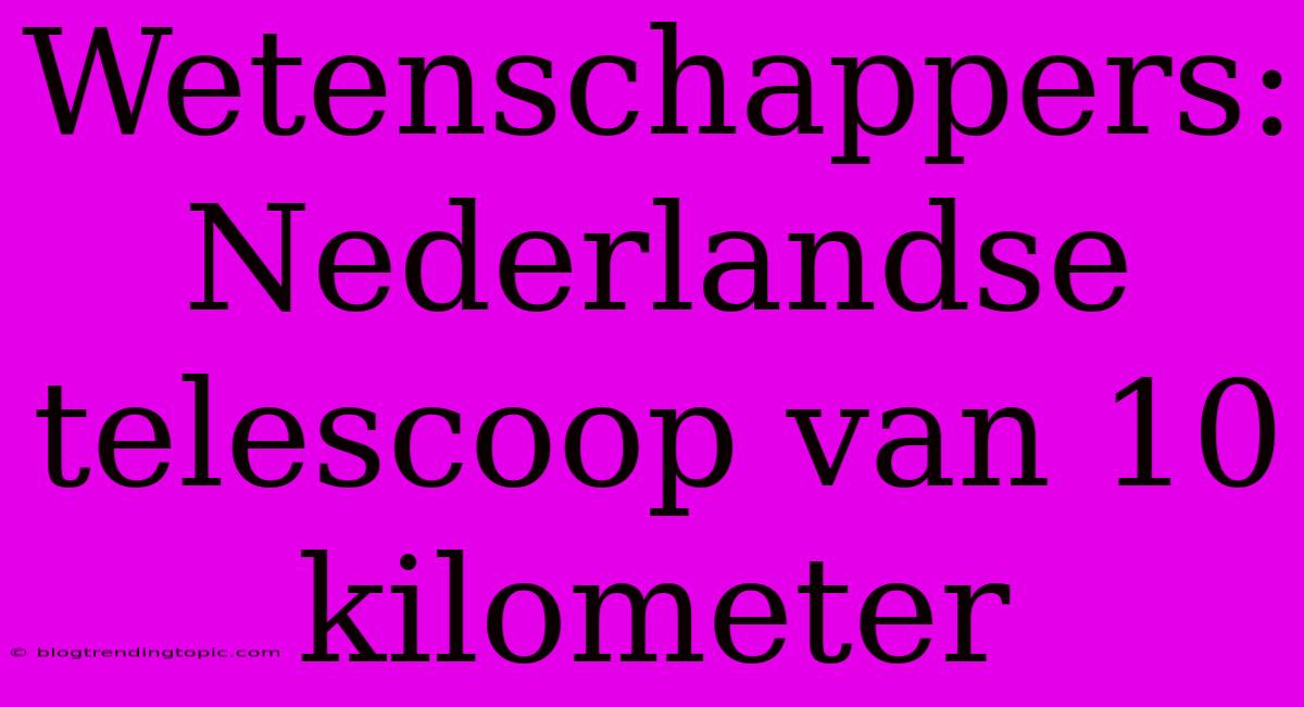 Wetenschappers: Nederlandse Telescoop Van 10 Kilometer