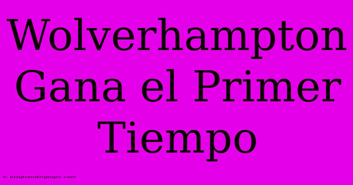 Wolverhampton Gana El Primer Tiempo