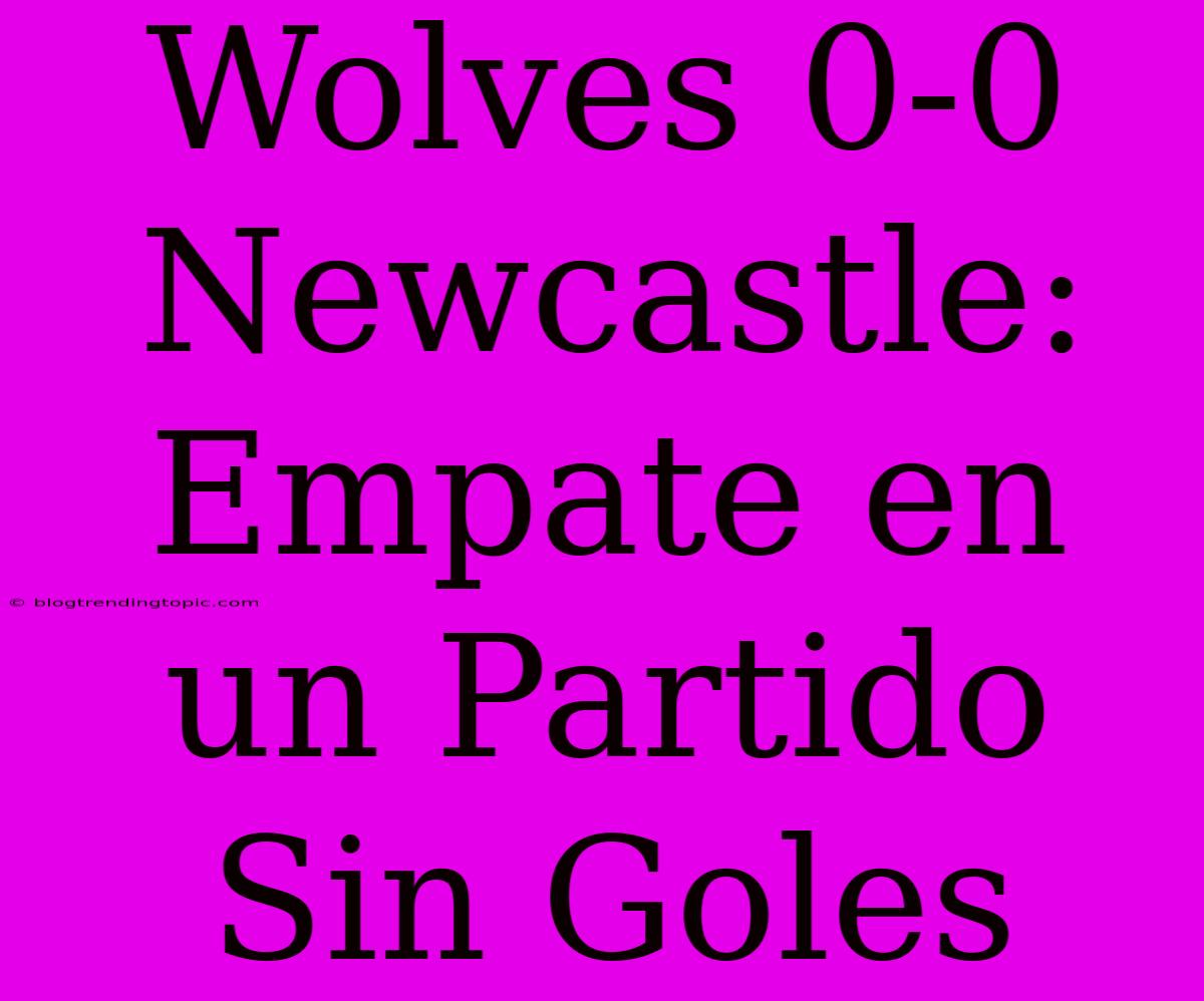 Wolves 0-0 Newcastle: Empate En Un Partido Sin Goles