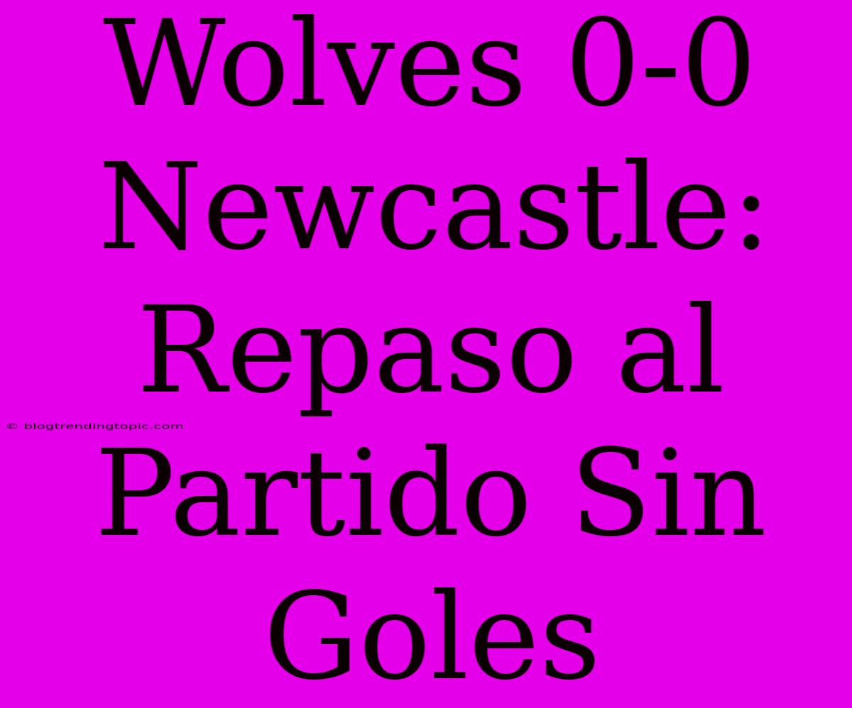 Wolves 0-0 Newcastle: Repaso Al Partido Sin Goles