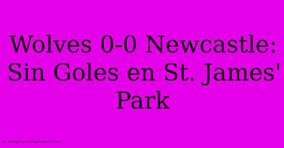 Wolves 0-0 Newcastle: Sin Goles En St. James' Park