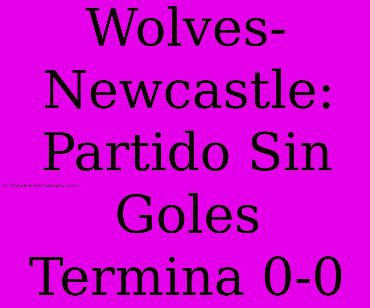 Wolves-Newcastle: Partido Sin Goles Termina 0-0