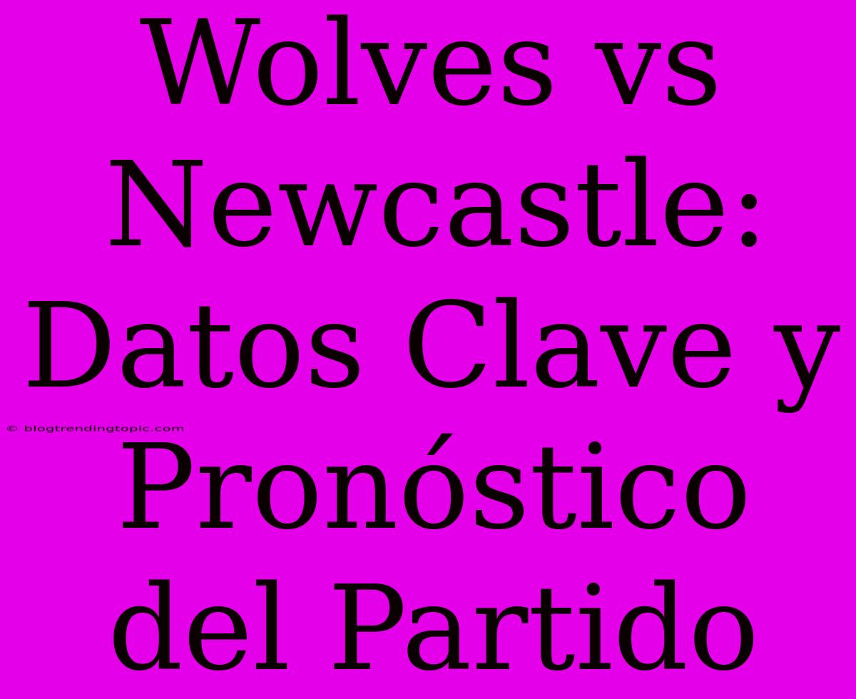 Wolves Vs Newcastle: Datos Clave Y Pronóstico Del Partido