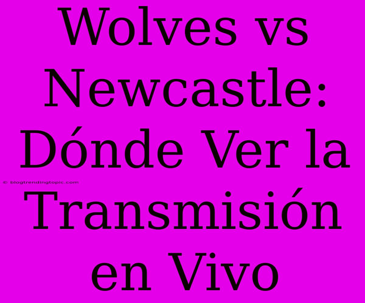 Wolves Vs Newcastle: Dónde Ver La Transmisión En Vivo