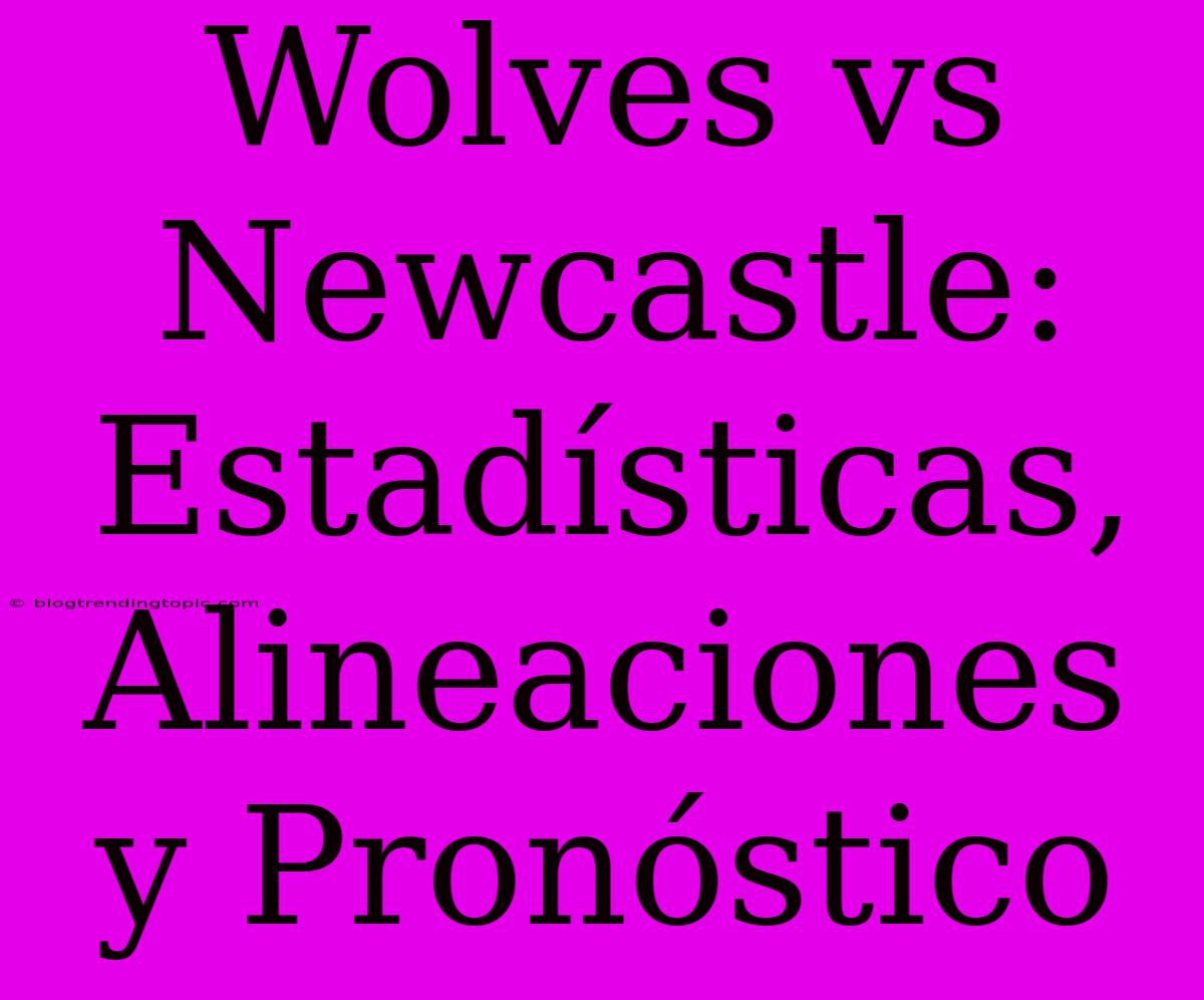 Wolves Vs Newcastle: Estadísticas, Alineaciones Y Pronóstico