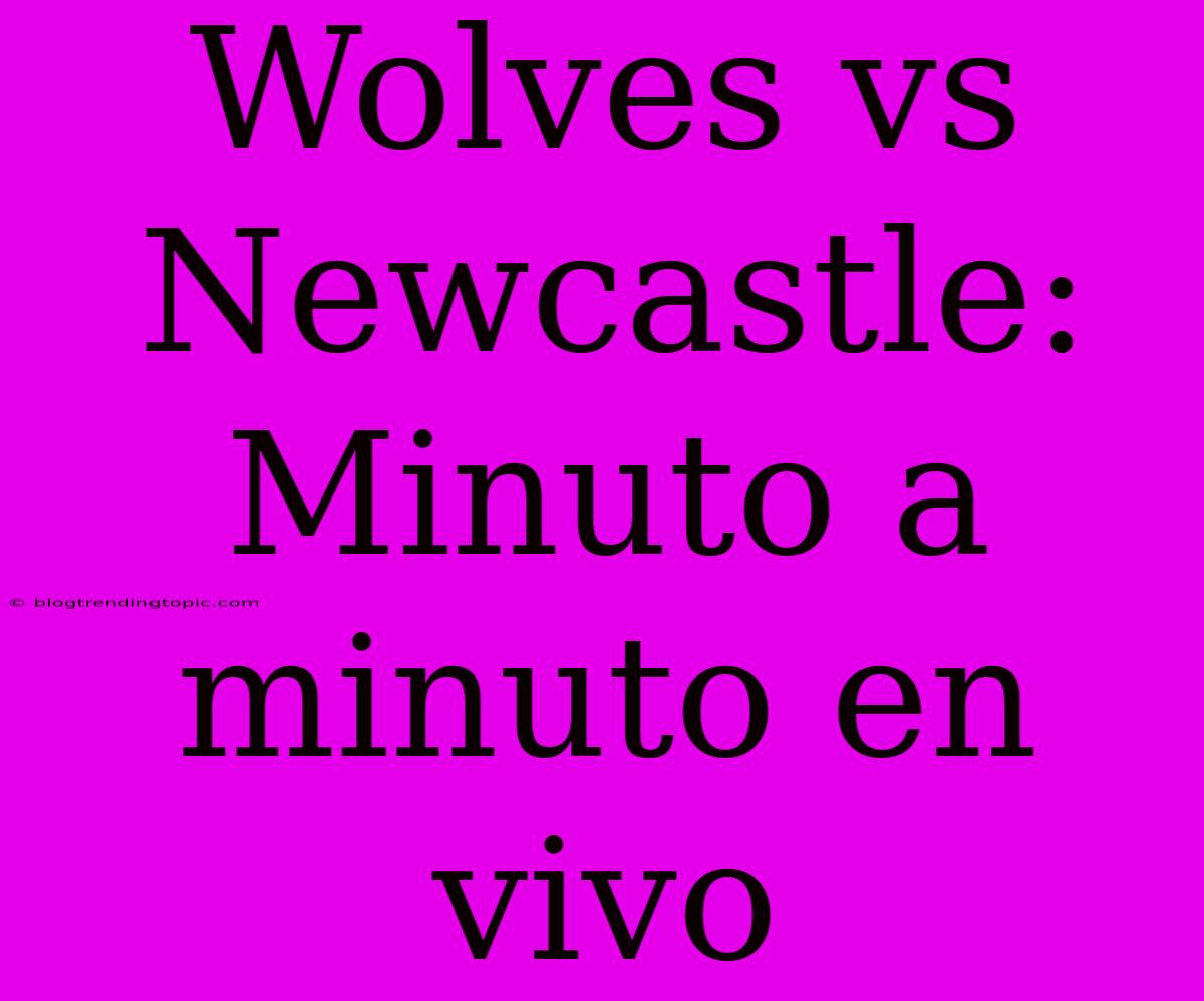 Wolves Vs Newcastle: Minuto A Minuto En Vivo