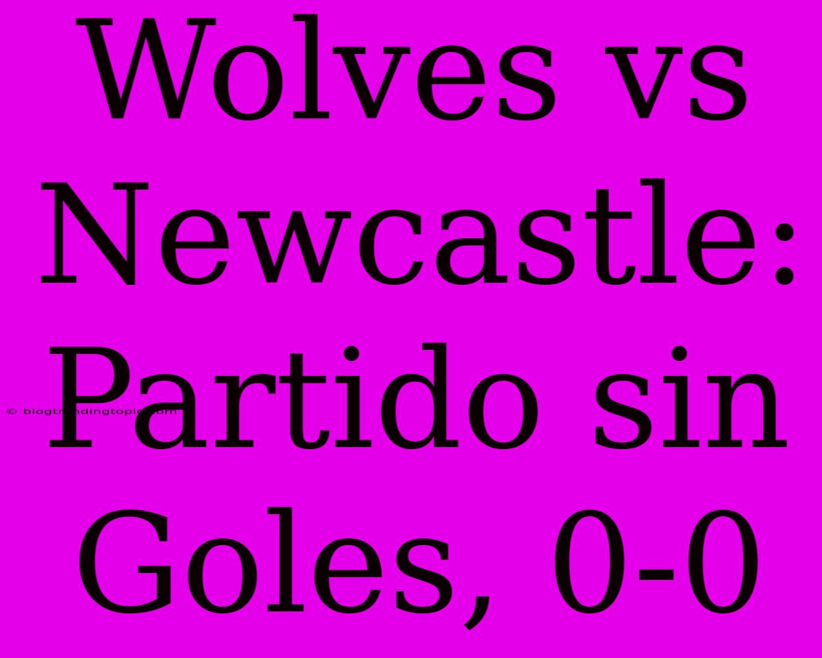 Wolves Vs Newcastle: Partido Sin Goles, 0-0