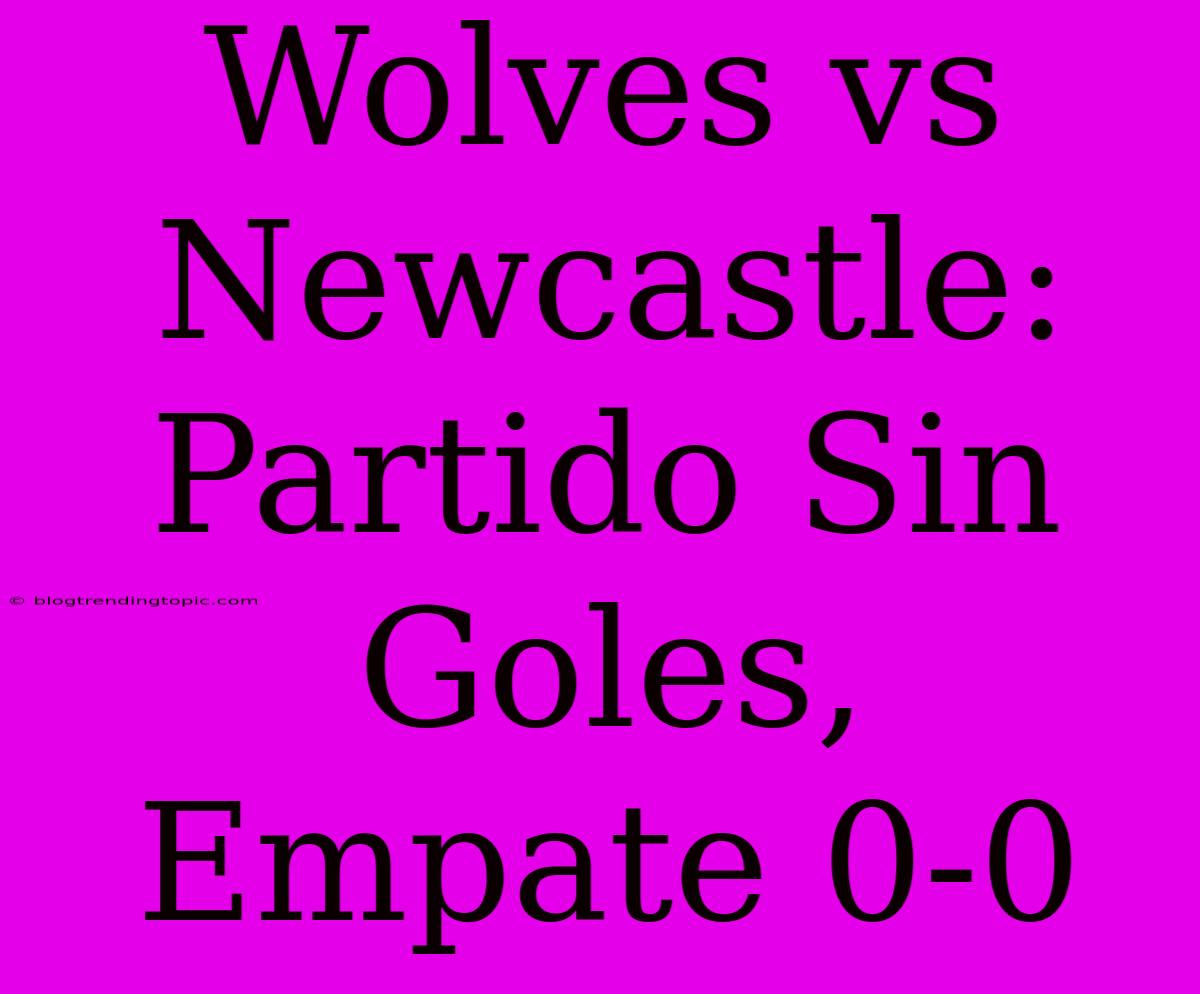 Wolves Vs Newcastle: Partido Sin Goles, Empate 0-0