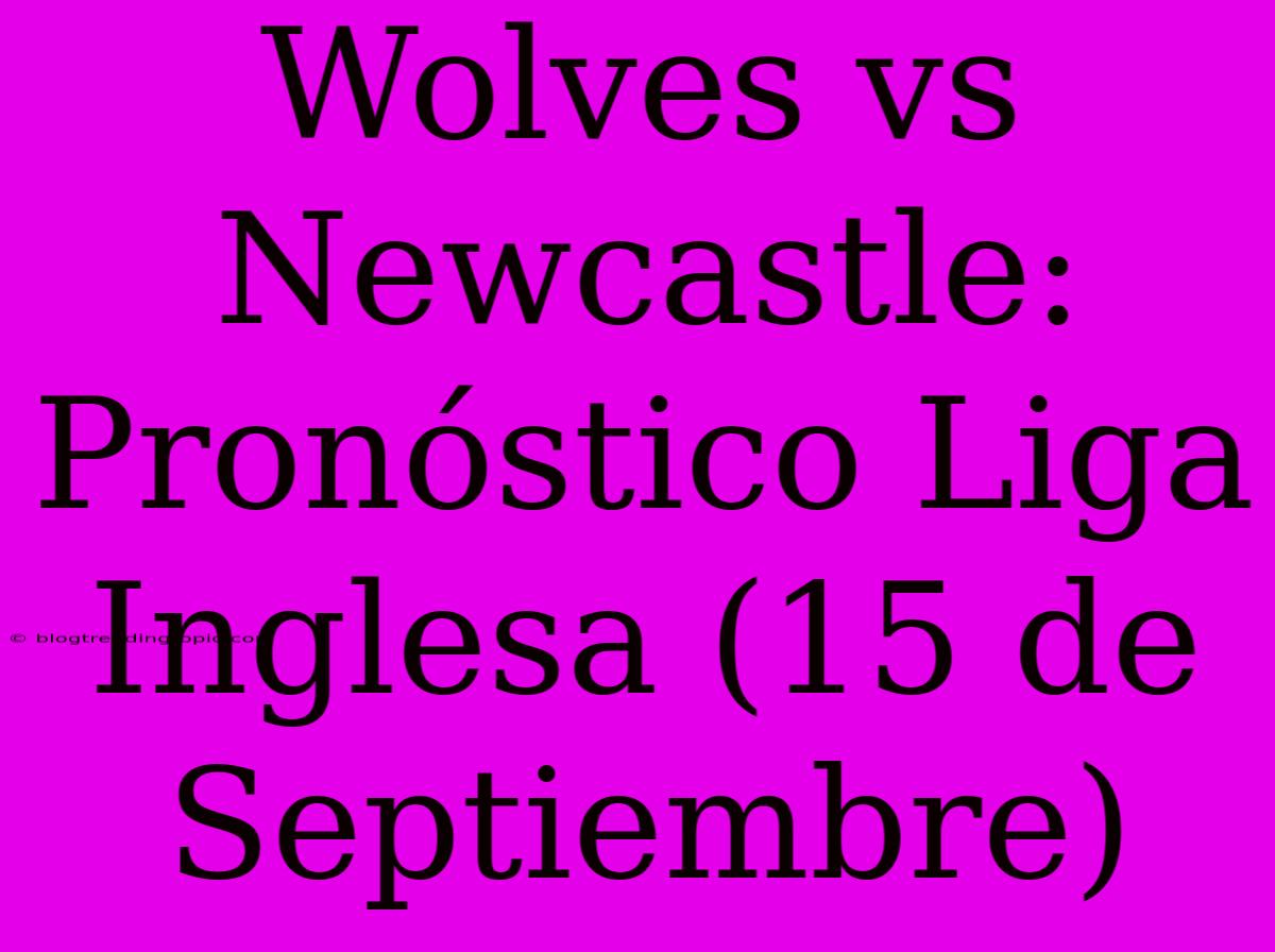 Wolves Vs Newcastle: Pronóstico Liga Inglesa (15 De Septiembre)