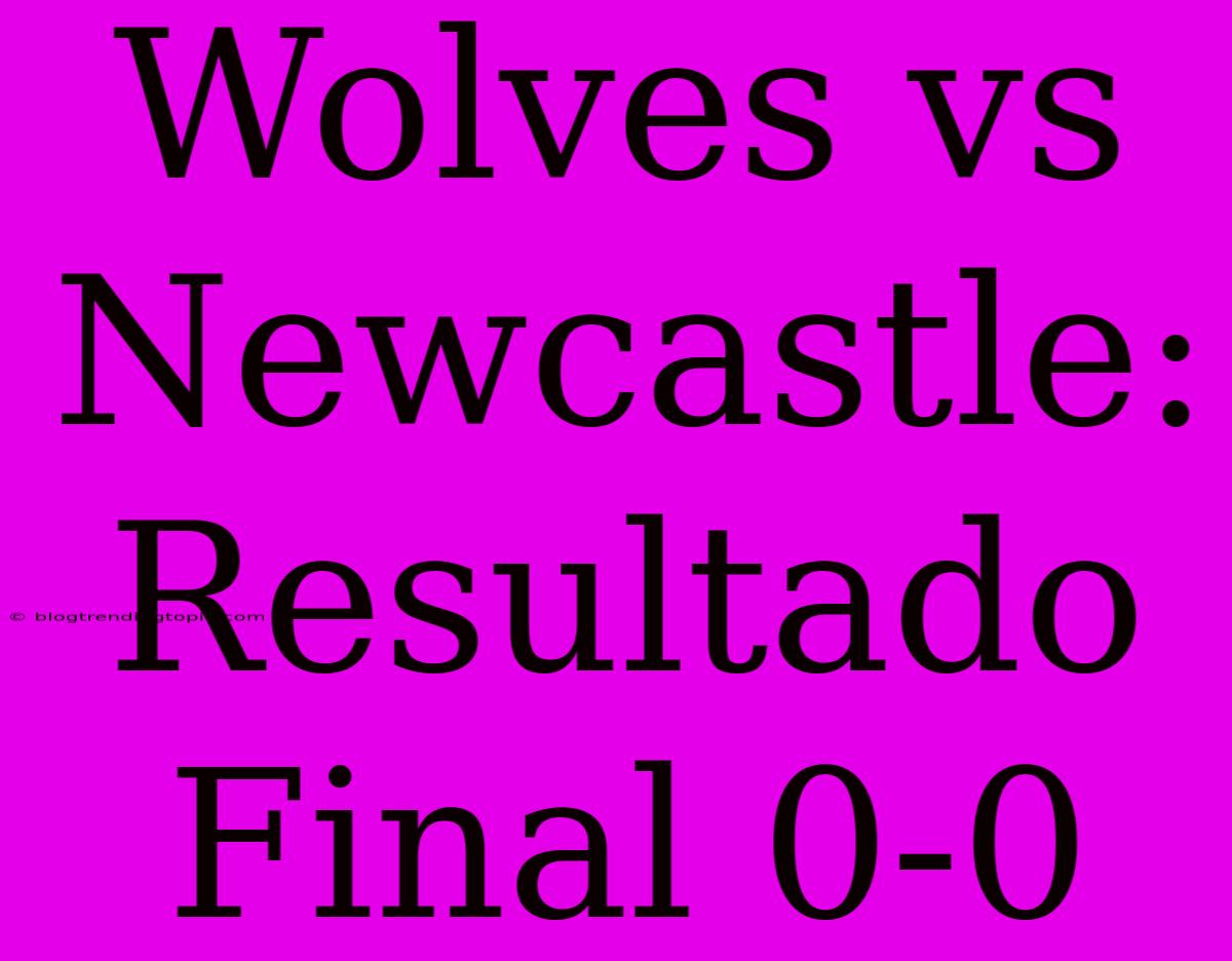 Wolves Vs Newcastle: Resultado Final 0-0