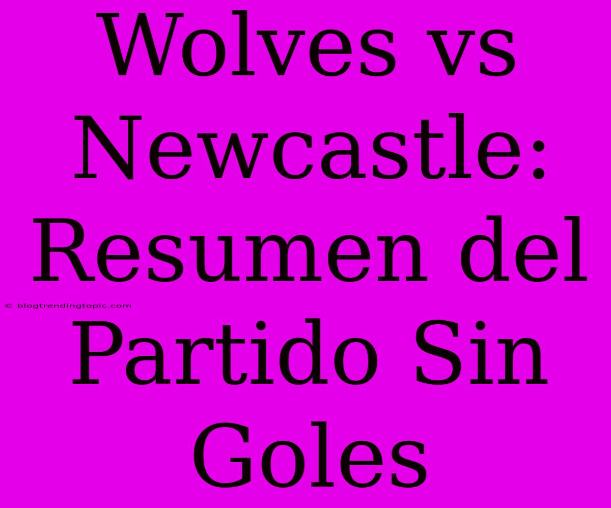 Wolves Vs Newcastle: Resumen Del Partido Sin Goles