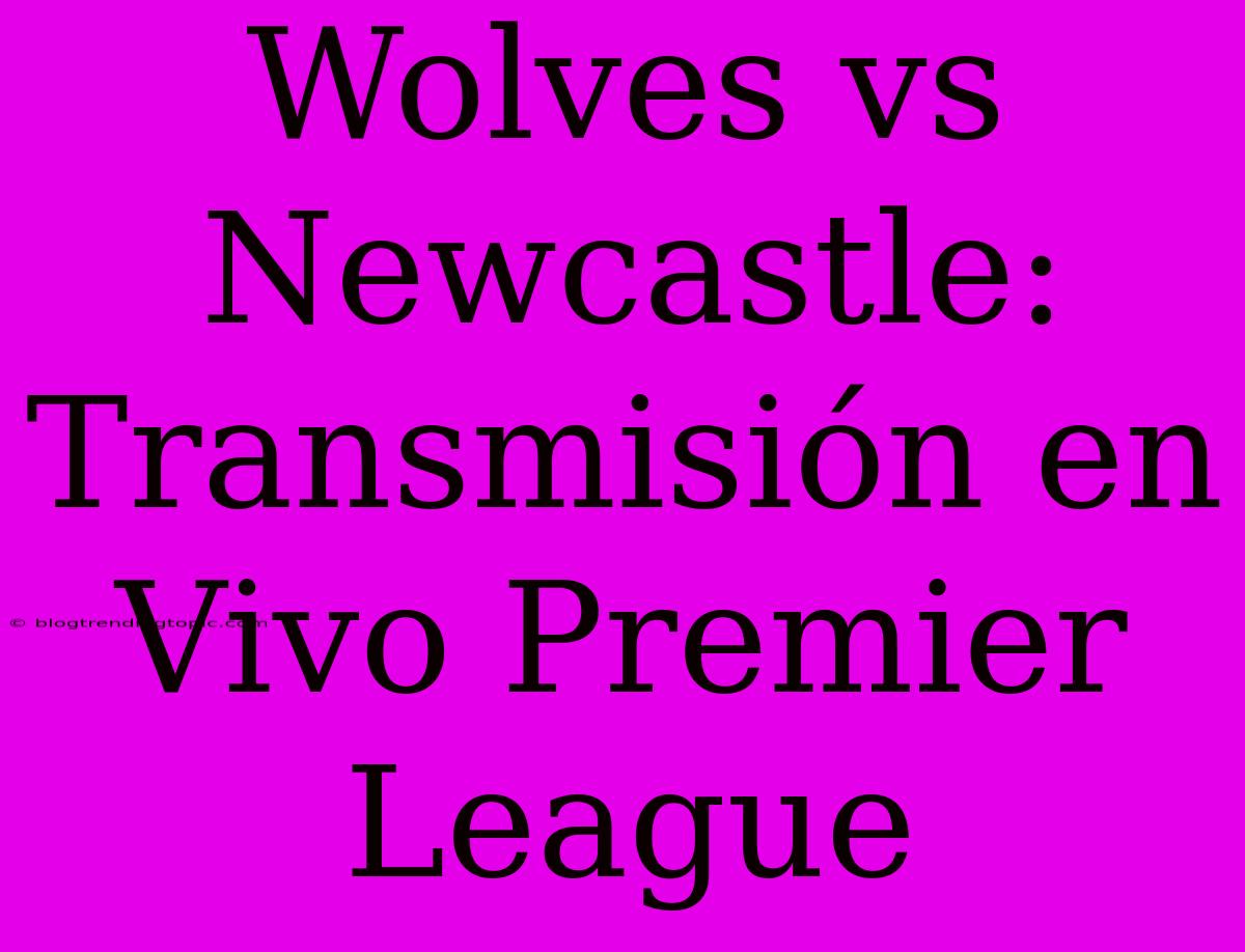 Wolves Vs Newcastle: Transmisión En Vivo Premier League