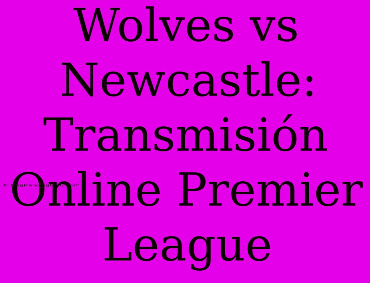 Wolves Vs Newcastle: Transmisión Online Premier League