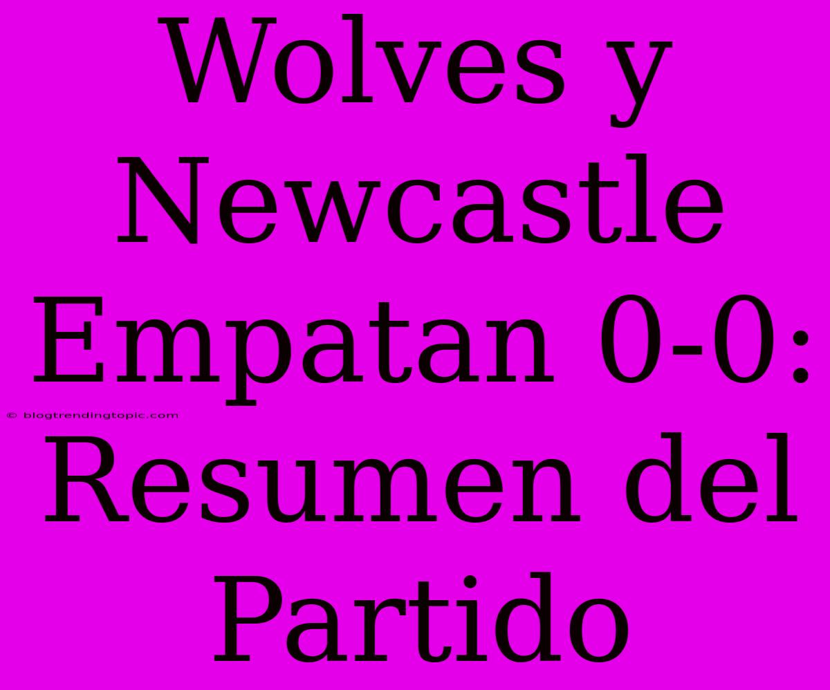 Wolves Y Newcastle Empatan 0-0: Resumen Del Partido