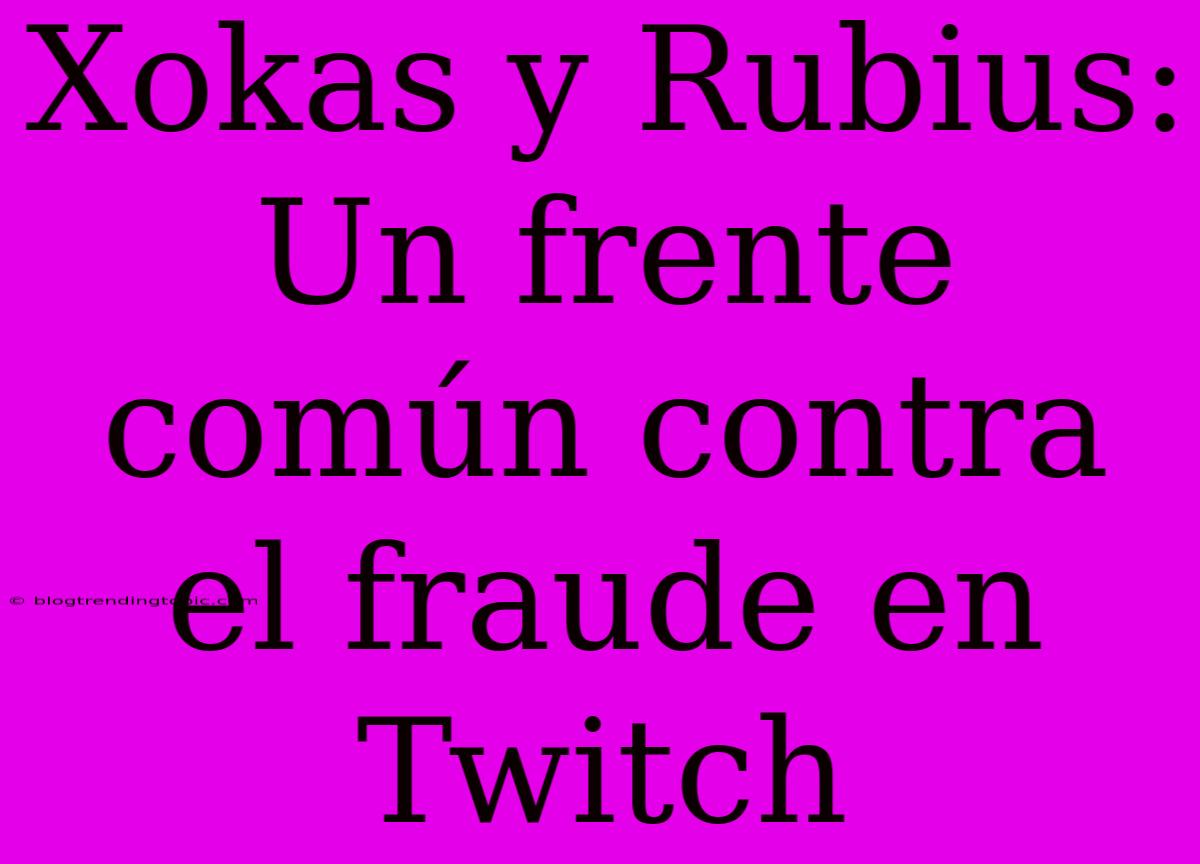 Xokas Y Rubius: Un Frente Común Contra El Fraude En Twitch