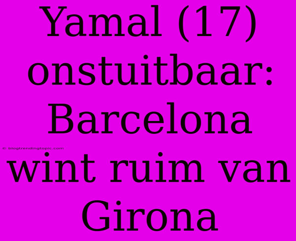 Yamal (17) Onstuitbaar: Barcelona Wint Ruim Van Girona