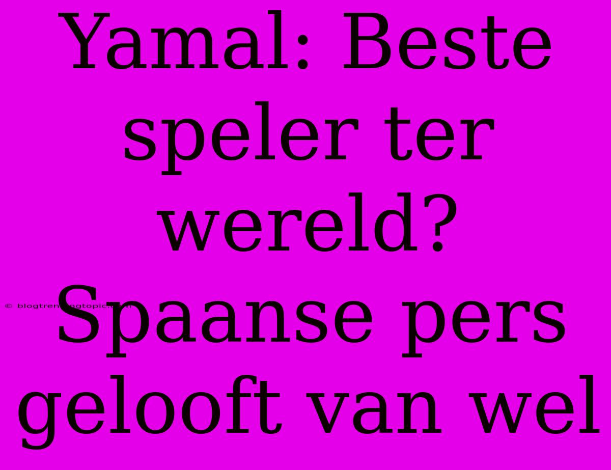 Yamal: Beste Speler Ter Wereld? Spaanse Pers Gelooft Van Wel