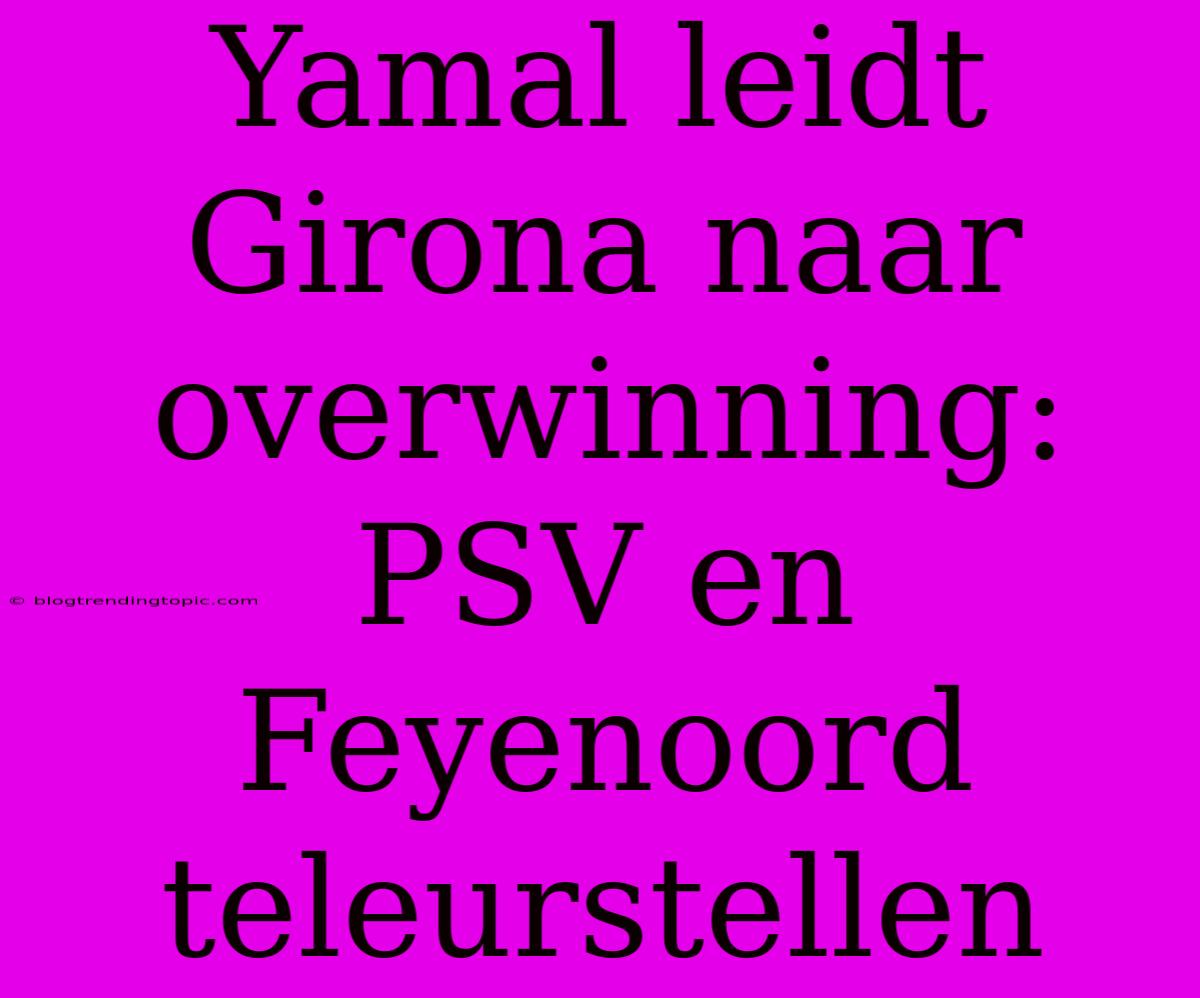 Yamal Leidt Girona Naar Overwinning: PSV En Feyenoord Teleurstellen