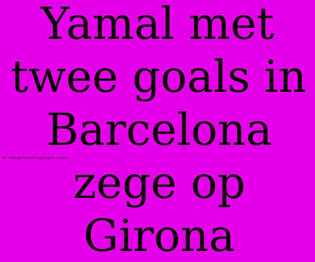 Yamal Met Twee Goals In Barcelona Zege Op Girona