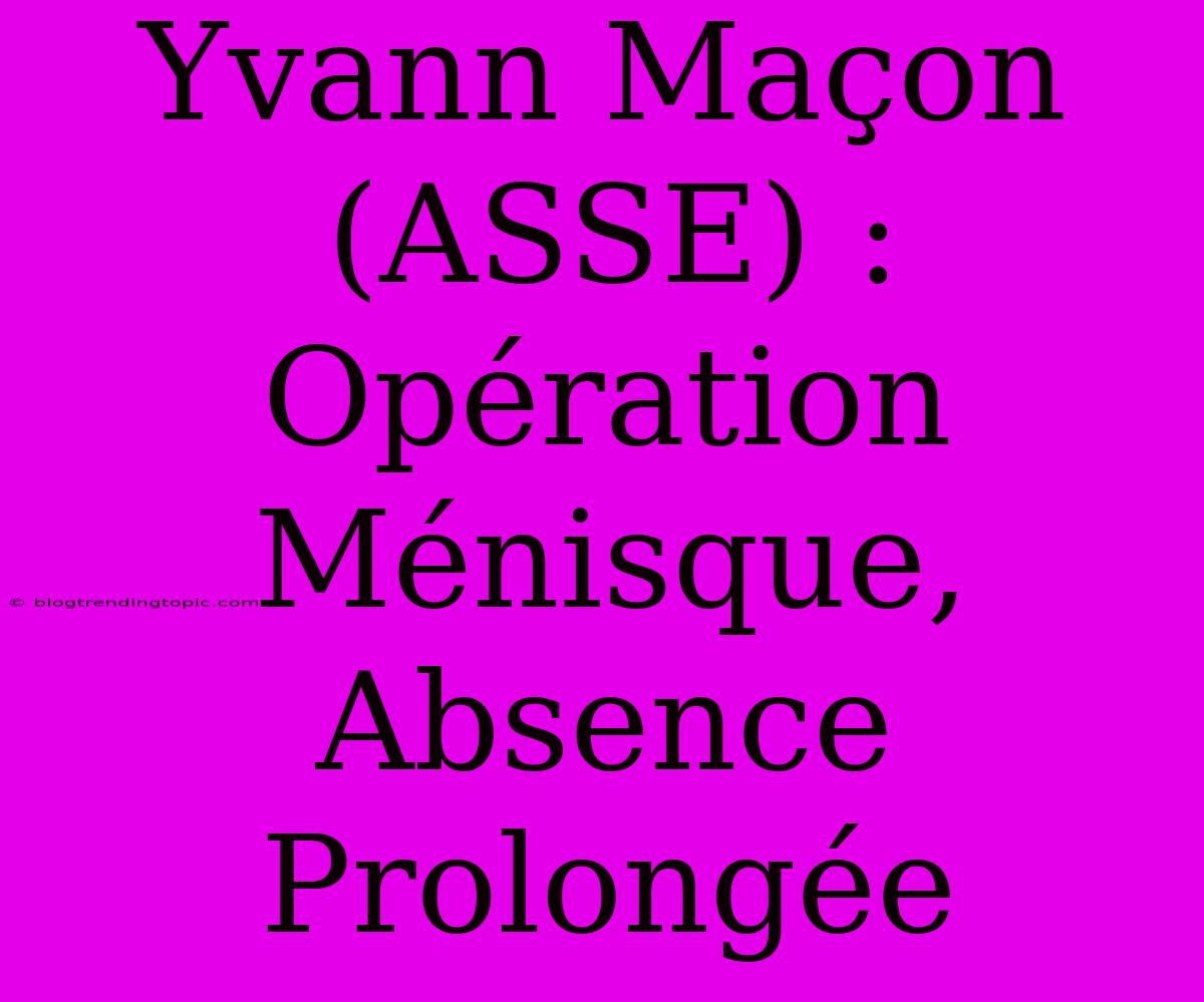 Yvann Maçon (ASSE) : Opération Ménisque, Absence Prolongée