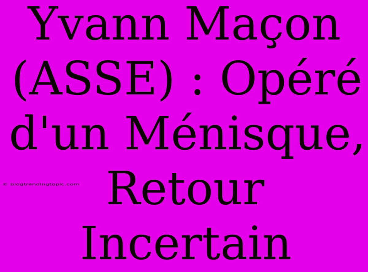 Yvann Maçon (ASSE) : Opéré D'un Ménisque, Retour Incertain